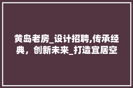 黄岛老房_设计招聘,传承经典，创新未来_打造宜居空间的艺术之旅
