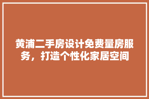 黄浦二手房设计免费量房服务，打造个性化家居空间
