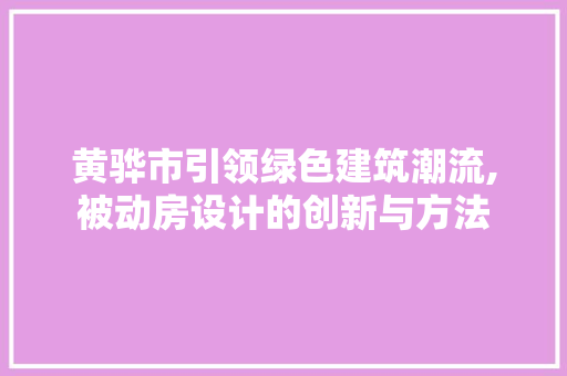 黄骅市引领绿色建筑潮流,被动房设计的创新与方法