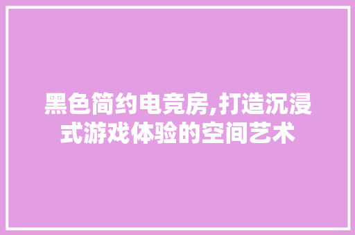黑色简约电竞房,打造沉浸式游戏体验的空间艺术