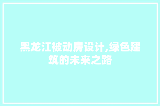 黑龙江被动房设计,绿色建筑的未来之路