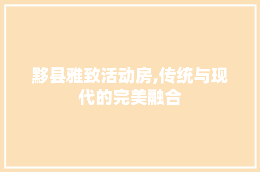 黟县雅致活动房,传统与现代的完美融合