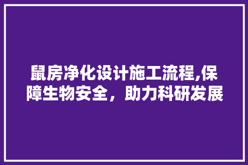 鼠房净化设计施工流程,保障生物安全，助力科研发展