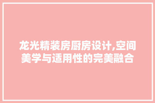 龙光精装房厨房设计,空间美学与适用性的完美融合
