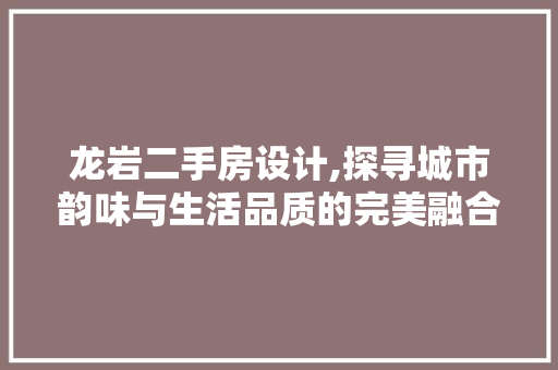 龙岩二手房设计,探寻城市韵味与生活品质的完美融合