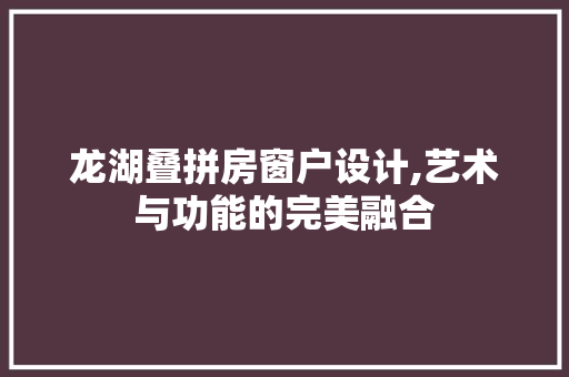 龙湖叠拼房窗户设计,艺术与功能的完美融合