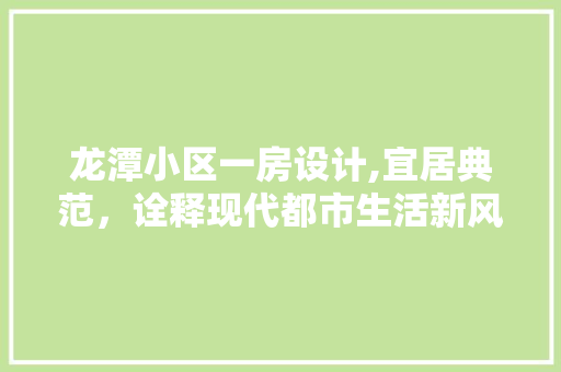 龙潭小区一房设计,宜居典范，诠释现代都市生活新风尚