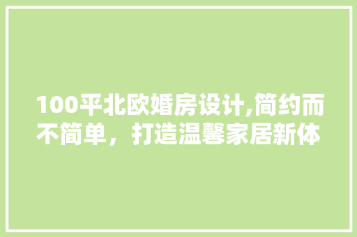 100平北欧婚房设计,简约而不简单，打造温馨家居新体验