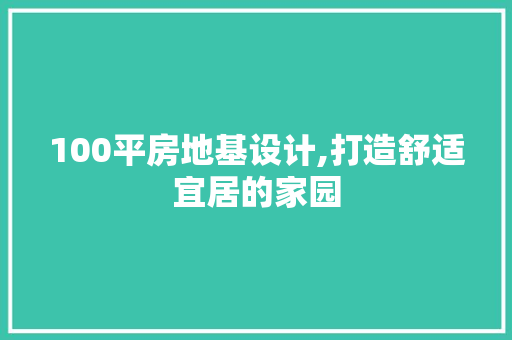 100平房地基设计,打造舒适宜居的家园