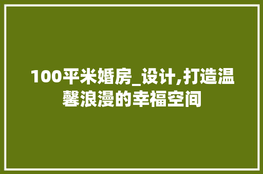100平米婚房_设计,打造温馨浪漫的幸福空间