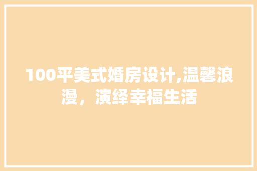 100平美式婚房设计,温馨浪漫，演绎幸福生活