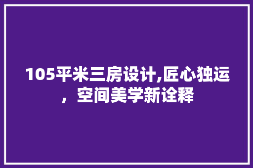 105平米三房设计,匠心独运，空间美学新诠释