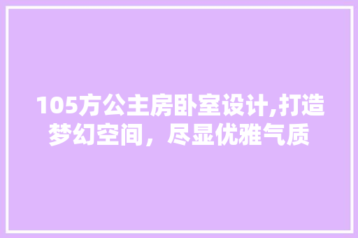 105方公主房卧室设计,打造梦幻空间，尽显优雅气质