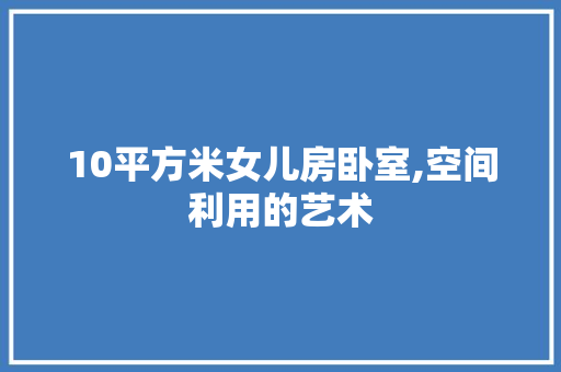 10平方米女儿房卧室,空间利用的艺术