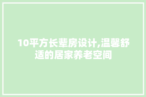 10平方长辈房设计,温馨舒适的居家养老空间