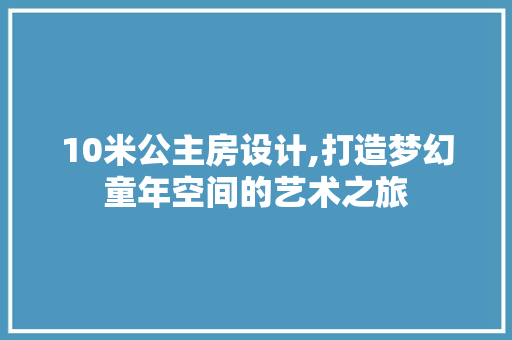 10米公主房设计,打造梦幻童年空间的艺术之旅