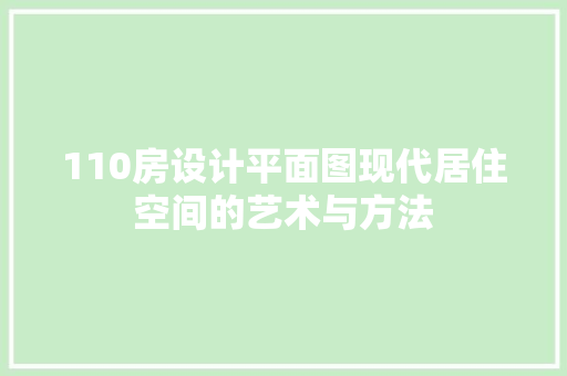 110房设计平面图现代居住空间的艺术与方法