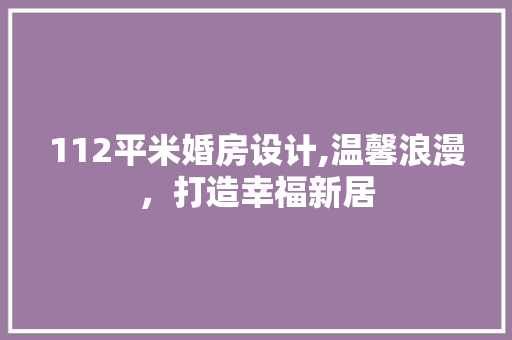 112平米婚房设计,温馨浪漫，打造幸福新居