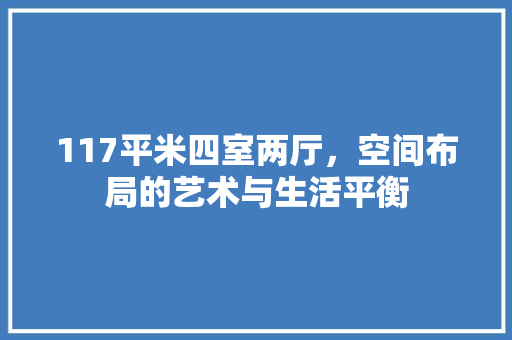 117平米四室两厅，空间布局的艺术与生活平衡