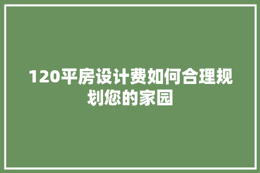 120平房设计费如何合理规划您的家园