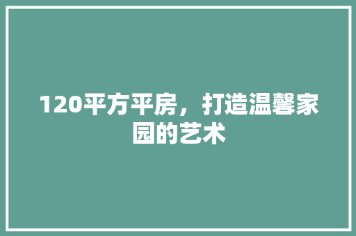 120平方平房，打造温馨家园的艺术