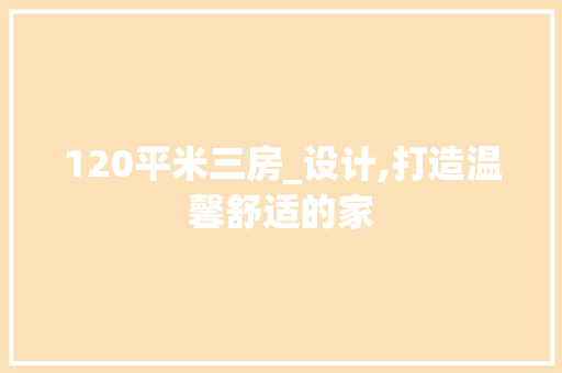 120平米三房_设计,打造温馨舒适的家