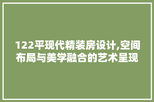 122平现代精装房设计,空间布局与美学融合的艺术呈现