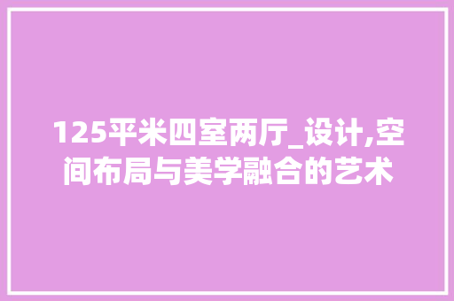 125平米四室两厅_设计,空间布局与美学融合的艺术