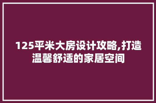 125平米大房设计攻略,打造温馨舒适的家居空间