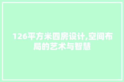 126平方米四房设计,空间布局的艺术与智慧
