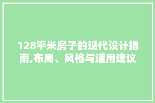 128平米房子的现代设计指南,布局、风格与适用建议
