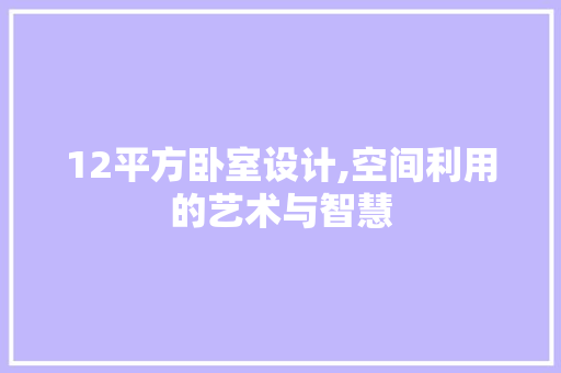 12平方卧室设计,空间利用的艺术与智慧