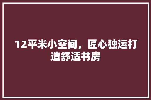 12平米小空间，匠心独运打造舒适书房