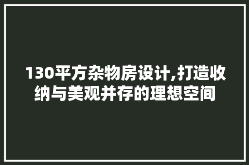 130平方杂物房设计,打造收纳与美观并存的理想空间