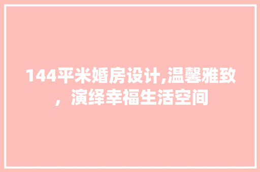 144平米婚房设计,温馨雅致，演绎幸福生活空间