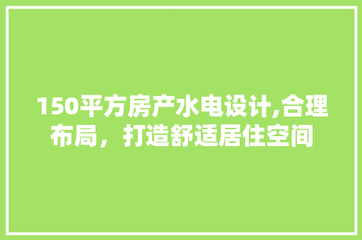 150平方房产水电设计,合理布局，打造舒适居住空间