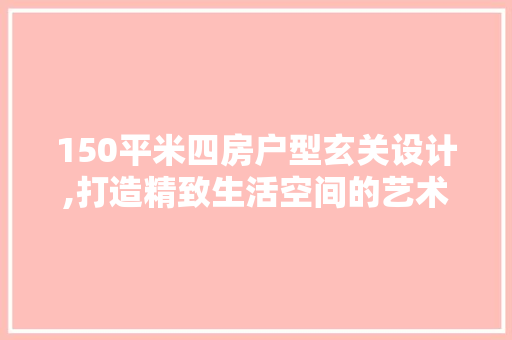 150平米四房户型玄关设计,打造精致生活空间的艺术