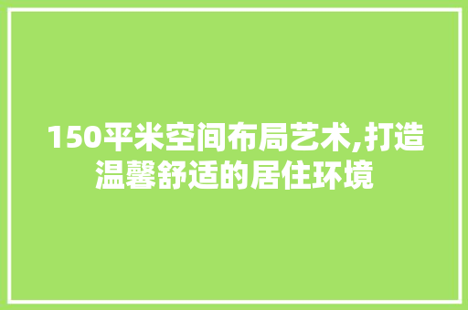 150平米空间布局艺术,打造温馨舒适的居住环境