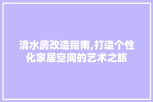 清水房改造指南,打造个性化家居空间的艺术之旅