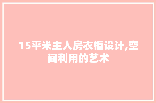 15平米主人房衣柜设计,空间利用的艺术