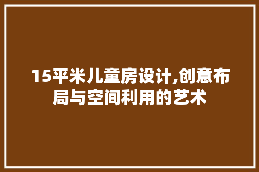 15平米儿童房设计,创意布局与空间利用的艺术