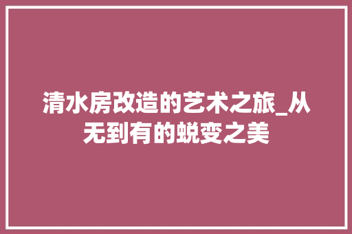 清水房改造的艺术之旅_从无到有的蜕变之美