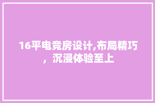 16平电竞房设计,布局精巧，沉浸体验至上