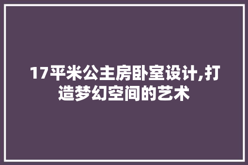 17平米公主房卧室设计,打造梦幻空间的艺术