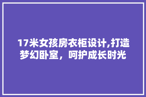 17米女孩房衣柜设计,打造梦幻卧室，呵护成长时光