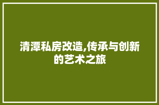 清潭私房改造,传承与创新的艺术之旅