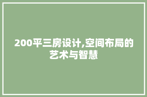 200平三房设计,空间布局的艺术与智慧