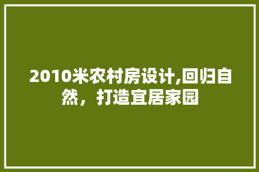 2010米农村房设计,回归自然，打造宜居家园