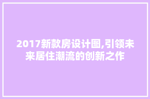 2017新款房设计图,引领未来居住潮流的创新之作