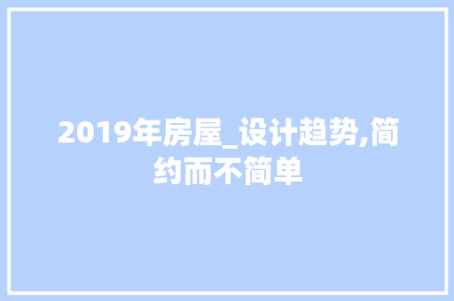 2019年房屋_设计趋势,简约而不简单